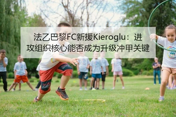 法乙巴黎FC新援Kieroglu：进攻组织核心能否成为升级冲甲关键