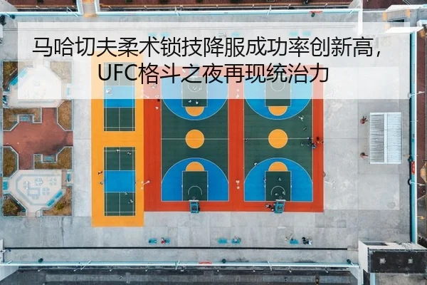 马哈切夫柔术锁技降服成功率创新高，UFC格斗之夜再现统治力